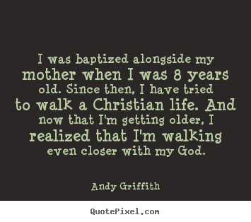 I was baptized alongside my mother when i was 8 years old. since.. Andy Griffith good life quotes