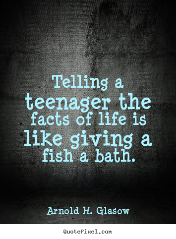 Life quotes - Telling a teenager the facts of life is like giving a fish a bath.