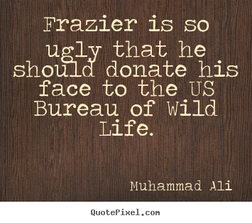 Frazier is so ugly that he should donate his face.. Muhammad Ali great life quote