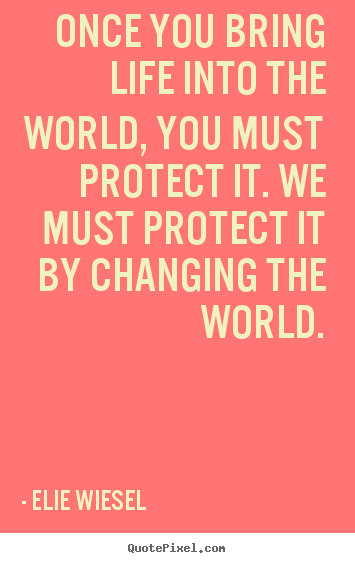 Elie Wiesel picture quote - Once you bring life into the world, you must protect.. - Life quotes