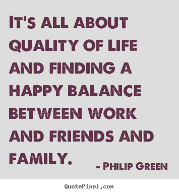 It's all about quality of life and finding a happy.. Philip Green top life quote