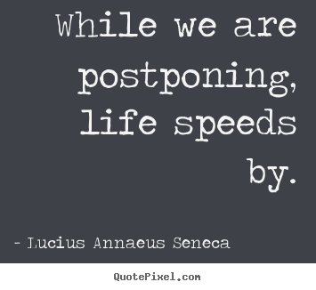 While we are postponing, life speeds by. Lucius Annaeus Seneca good life quotes