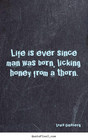 Louis Ginsberg picture quotes - Life is ever since man was born, licking honey from a thorn. - Life quotes