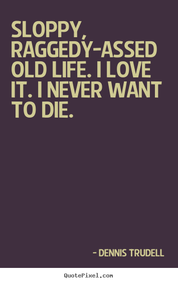 Make custom picture quotes about life - Sloppy, raggedy-assed old life. i love it. i never..