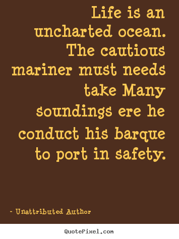 Unattributed Author poster quotes - Life is an uncharted ocean. the cautious mariner.. - Life quote