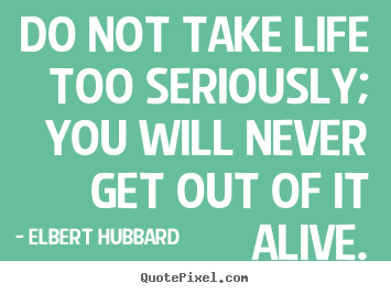 Life sayings - Do not take life too seriously; you will never..