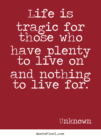 Life is tragic for those who have plenty to.. Unknown greatest life quotes