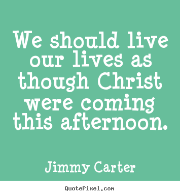 Create your own poster sayings about life - We should live our lives as though christ were coming this afternoon.