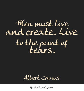 Design your own picture quotes about life - Men must live and create. live to the point of tears.