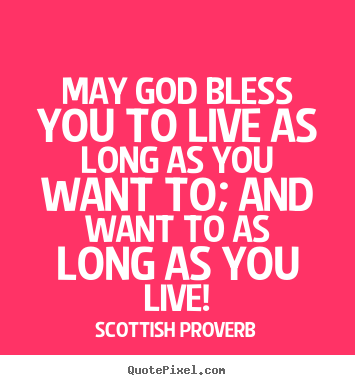 May god bless you to live as long as you want to; and want to as long.. Scottish Proverb famous life quote