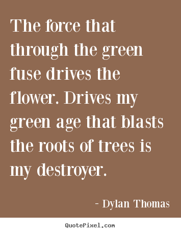 Quote about life - The force that through the green fuse drives the flower. drives my green..