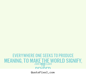 Quotes about life - Everywhere one seeks to produce meaning, to make the world signify,..
