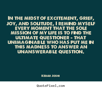 Kedar Joshi image quote - In the midst of excitement, grief, joy, and solitude,.. - Life quotes