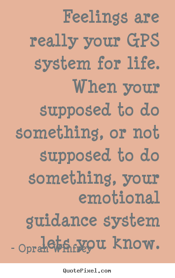 Quote about life - Feelings are really your gps system for life. when your supposed to..