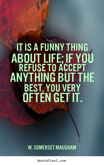 It is a funny thing about life; if you refuse.. W. Somerset Maugham good life quote