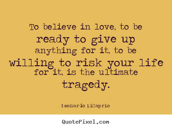 Life quotes - To believe in love, to be ready to give up anything for it, to be..