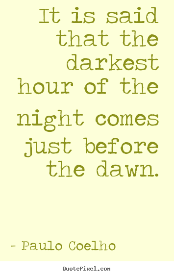 Quotes about life - It is said that the darkest hour of the night comes just before the dawn.