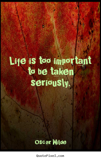 Life is too important to be taken seriously. Oscar Wilde top life quotes