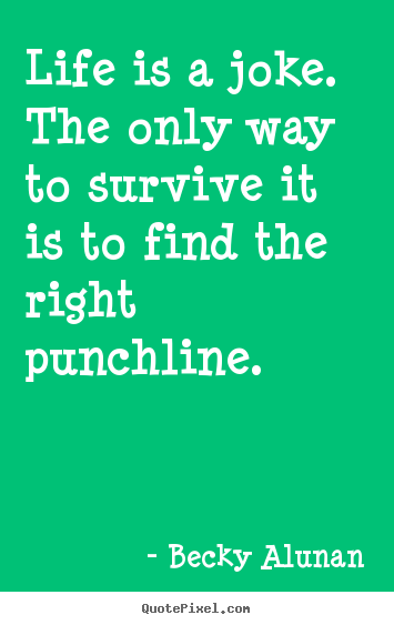 Life quotes - Life is a joke. the only way to survive it is to find the right punchline.