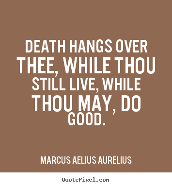 Life quote - Death hangs over thee, while thou still live, while..