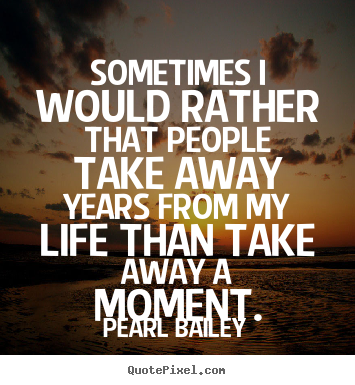 Life quotes - Sometimes i would rather that people take away years from..