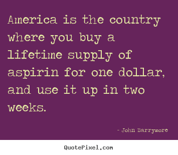 Life quote - America is the country where you buy a lifetime supply of aspirin for..