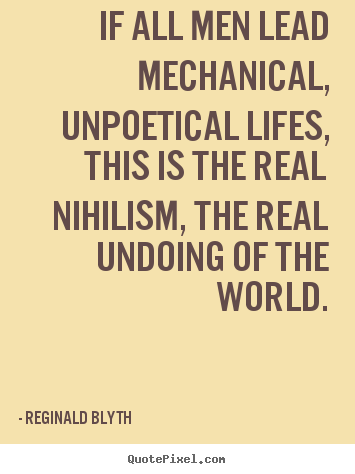 Reginald Blyth picture quotes - If all men lead mechanical, unpoetical lifes,.. - Life quote