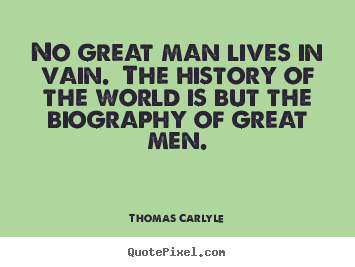 No great man lives in vain. the history of the world.. Thomas Carlyle  life quotes
