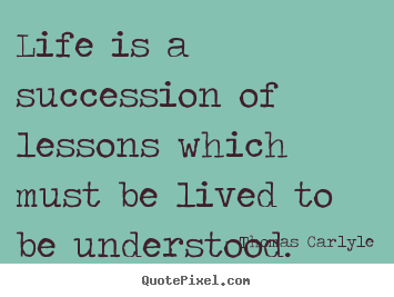 Thomas Carlyle picture quotes - Life is a succession of lessons which must be lived.. - Life quotes