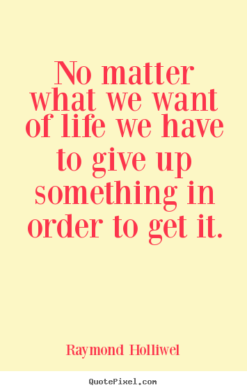 No matter what we want of life we have to give.. Raymond Holliwel popular life quotes