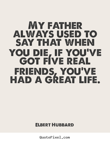 Elbert Hubbard picture quotes - My father always used to say that when you die, if you've got five real.. - Life quotes