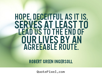 Hope, deceitful as it is, serves at least to lead.. Robert Green Ingersoll famous life sayings