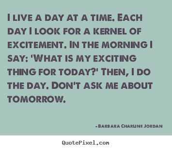 Barbara Charline Jordan picture quotes - I live a day at a time. each day i look for a kernel of excitement... - Life quotes