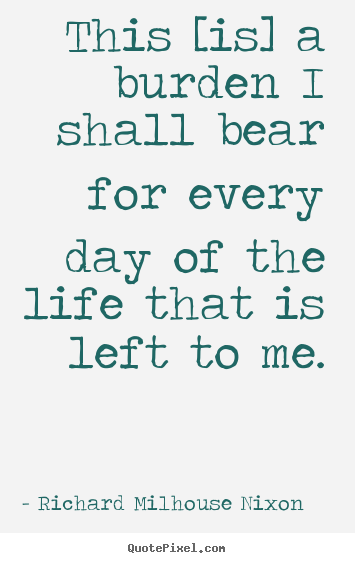 Life quote - This [is] a burden i shall bear for every day of the life that is left..