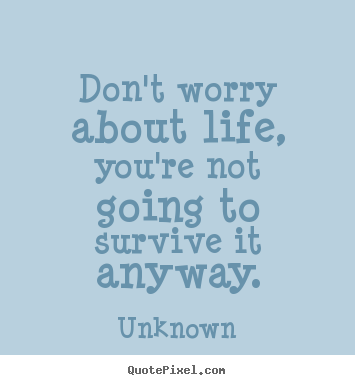 Life quote - Don't worry about life, you're not going to survive it..