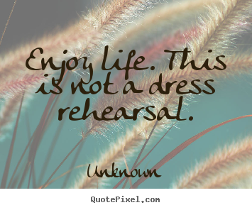 Enjoy life. this is not a dress rehearsal. Unknown top life quotes