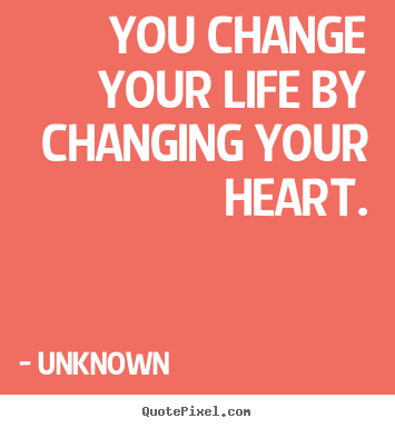 You change your life by changing your heart. Unknown popular life quotes