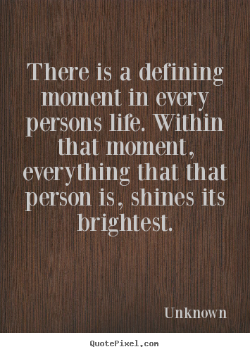 There is a defining moment in every persons life. within.. Unknown good life quotes