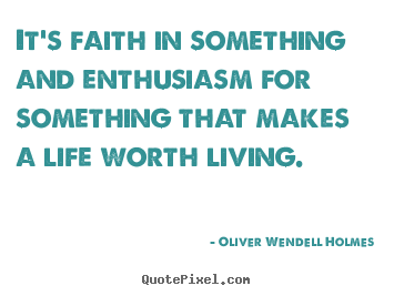 It's faith in something and enthusiasm for.. Oliver Wendell Holmes good life quote