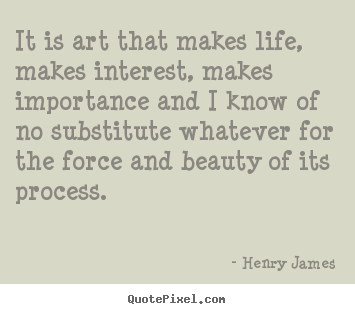 Henry James picture quotes - It is art that makes life, makes interest, makes importance.. - Life quotes
