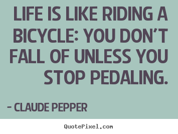 Life is like riding a bicycle: you don't fall of unless you stop pedaling. Claude Pepper top life quotes