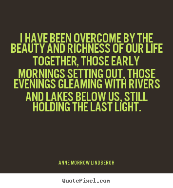 Design your own poster quotes about life - I have been overcome by the beauty and richness..
