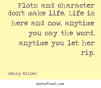 Plots and character don't make life. life is here and now, anytime you.. Henry Miller top life quotes
