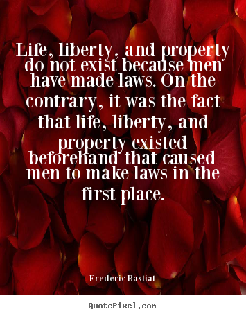 Life quotes - Life, liberty, and property do not exist because men have made..