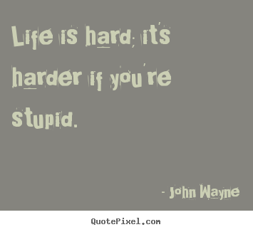 Quotes about life - Life is hard; it's harder if you're stupid.