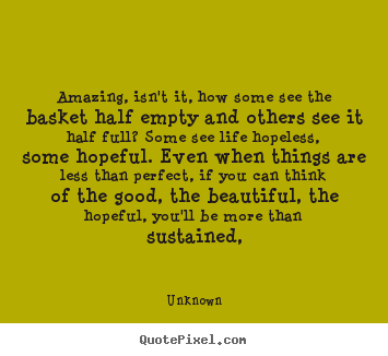 Amazing, isn't it, how some see the basket half empty.. Unknown best life quote