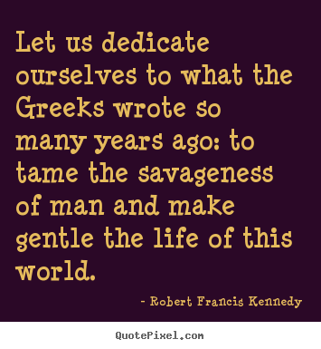 Create custom picture quotes about life - Let us dedicate ourselves to what the greeks wrote so many years ago:..
