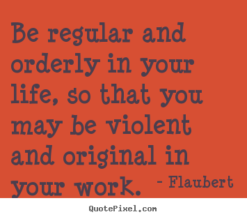 Flaubert picture quotes - Be regular and orderly in your life, so that you may.. - Life quote