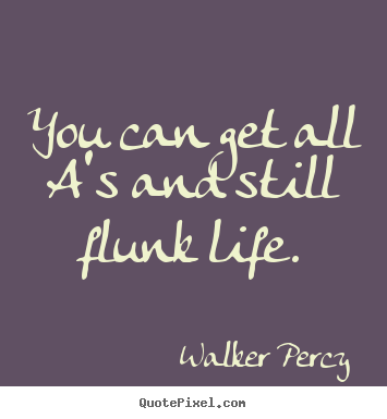 Sayings about life - You can get all a's and still flunk life.