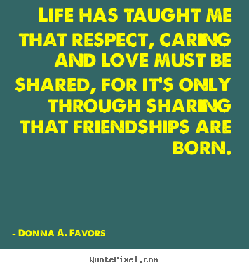 Life quotes - Life has taught me that respect, caring and love must be shared, for..
